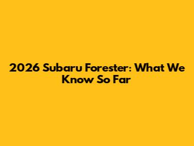 2026 Subaru Forester: What We Know So Far