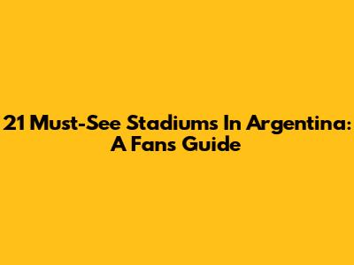 21 Must-See Stadiums In Argentina: A Fan's Guide