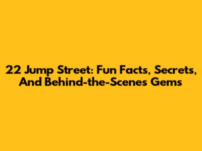 22 Jump Street: Fun Facts, Secrets, And Behind-the-Scenes Gems
