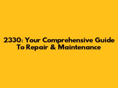 2330: Your Comprehensive Guide To Repair & Maintenance