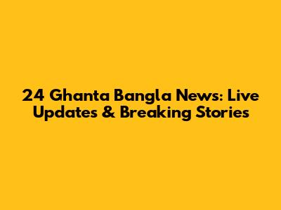 24 Ghanta Bangla News: Live Updates & Breaking Stories