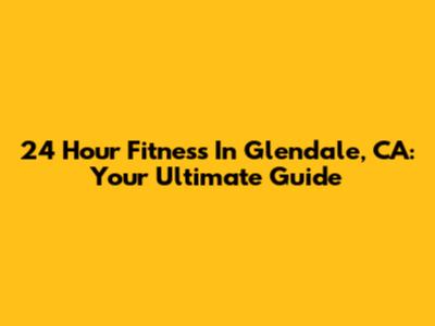 24 Hour Fitness In Glendale, CA: Your Ultimate Guide
