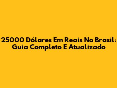 25000 Dólares Em Reais No Brasil: Guia Completo E Atualizado