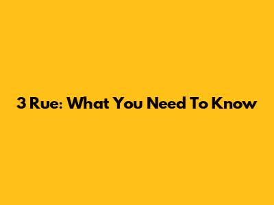 3 Rue: What You Need To Know