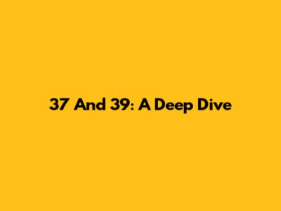 37 And 39: A Deep Dive