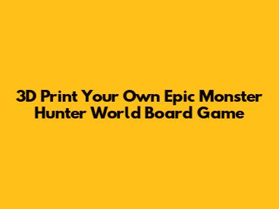 3D Print Your Own Epic Monster Hunter World Board Game