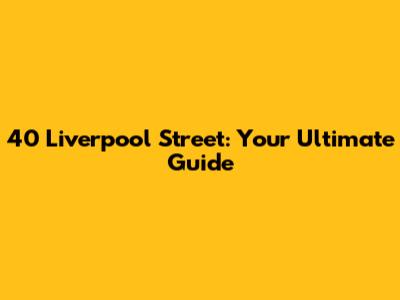 40 Liverpool Street: Your Ultimate Guide