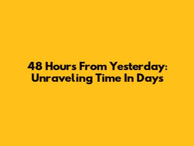 48 Hours From Yesterday: Unraveling Time In Days