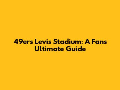 49ers' Levi's Stadium: A Fan's Ultimate Guide