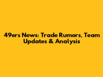 49ers News: Trade Rumors, Team Updates & Analysis