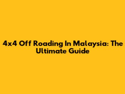 4x4 Off Roading In Malaysia: The Ultimate Guide