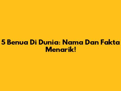 5 Benua Di Dunia: Nama Dan Fakta Menarik!
