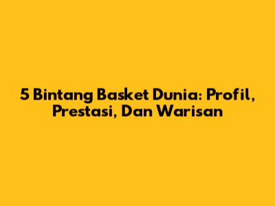 5 Bintang Basket Dunia: Profil, Prestasi, Dan Warisan
