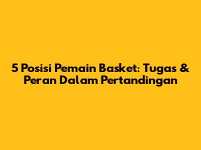 5 Posisi Pemain Basket: Tugas & Peran Dalam Pertandingan