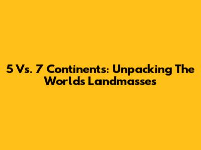 5 Vs. 7 Continents: Unpacking The World's Landmasses