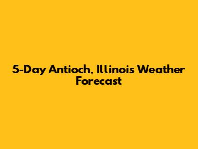 5-Day Antioch, Illinois Weather Forecast