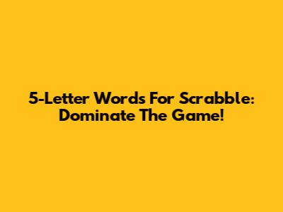 5-Letter Words For Scrabble: Dominate The Game!