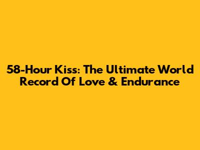 58-Hour Kiss: The Ultimate World Record Of Love & Endurance