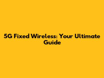 5G Fixed Wireless: Your Ultimate Guide