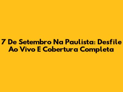 7 De Setembro Na Paulista: Desfile Ao Vivo E Cobertura Completa