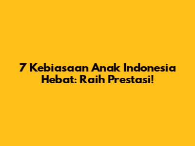 7 Kebiasaan Anak Indonesia Hebat: Raih Prestasi!