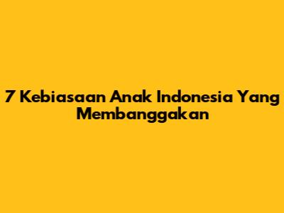7 Kebiasaan Anak Indonesia Yang Membanggakan