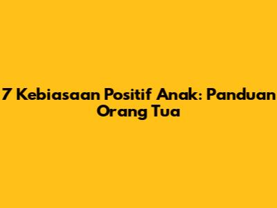 7 Kebiasaan Positif Anak: Panduan Orang Tua