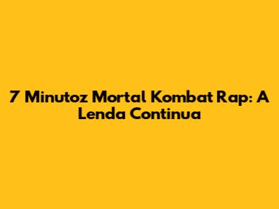 7 Minutoz Mortal Kombat Rap: A Lenda Continua