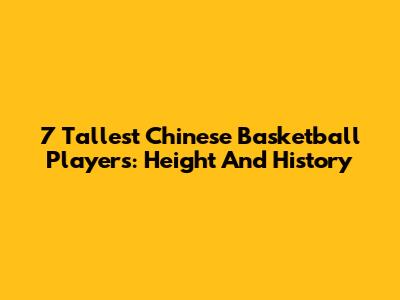 7 Tallest Chinese Basketball Players: Height And History