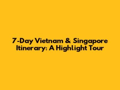 7-Day Vietnam & Singapore Itinerary: A Highlight Tour