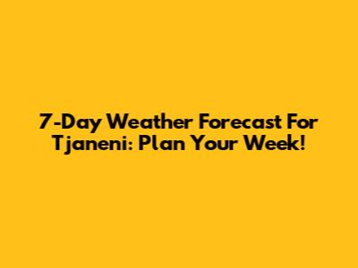 7-Day Weather Forecast For Tjaneni: Plan Your Week!
