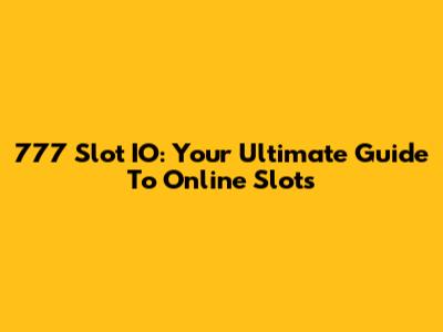777 Slot IO: Your Ultimate Guide To Online Slots