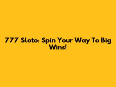 777 Sloto: Spin Your Way To Big Wins!