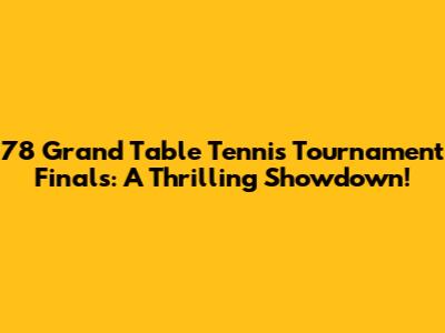78 Grand Table Tennis Tournament Finals: A Thrilling Showdown!
