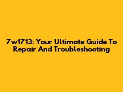 7w1713: Your Ultimate Guide To Repair And Troubleshooting