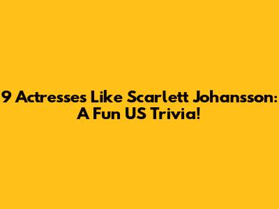 9 Actresses Like Scarlett Johansson: A Fun US Trivia!