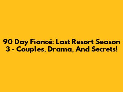 90 Day Fiancé: Last Resort Season 3 - Couples, Drama, And Secrets!