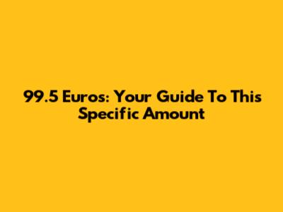 99.5 Euros: Your Guide To This Specific Amount