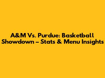 A&M Vs. Purdue: Basketball Showdown – Stats & Menu Insights
