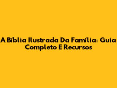 A Bíblia Ilustrada Da Família: Guia Completo E Recursos