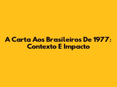 A Carta Aos Brasileiros De 1977: Contexto E Impacto