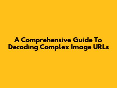 A Comprehensive Guide To Decoding Complex Image URLs