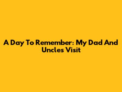 A Day To Remember: My Dad And Uncle's Visit