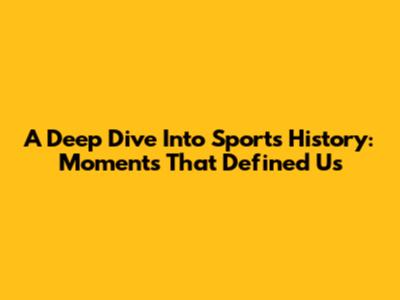 A Deep Dive Into Sports History: Moments That Defined Us