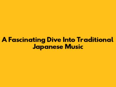 A Fascinating Dive Into Traditional Japanese Music