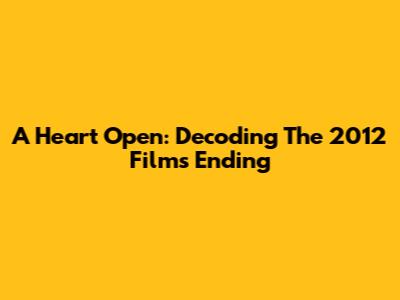 A Heart Open: Decoding The 2012 Film's Ending