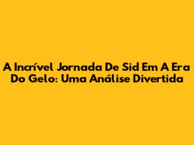 A Incrível Jornada De 'Sid' Em A Era Do Gelo: Uma Análise Divertida