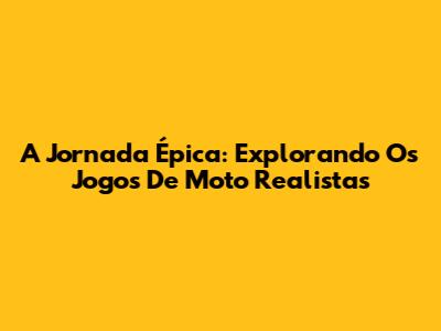 A Jornada Épica: Explorando Os Jogos De Moto Realistas