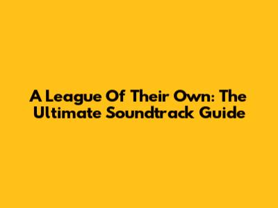A League Of Their Own: The Ultimate Soundtrack Guide