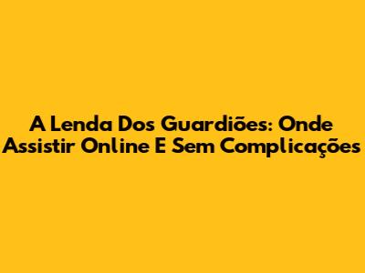 A Lenda Dos Guardiões: Onde Assistir Online E Sem Complicações
